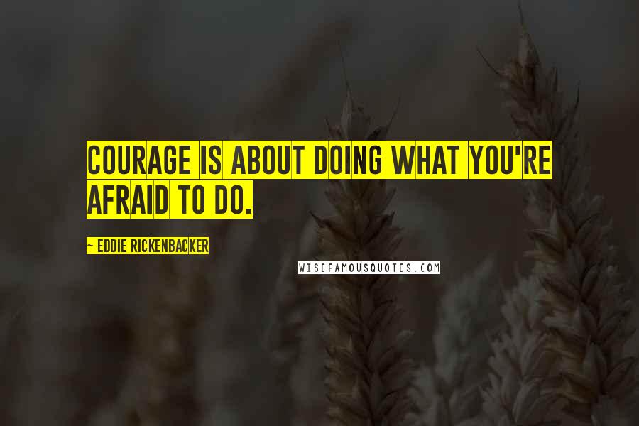 Eddie Rickenbacker Quotes: Courage is about doing what you're afraid to do.