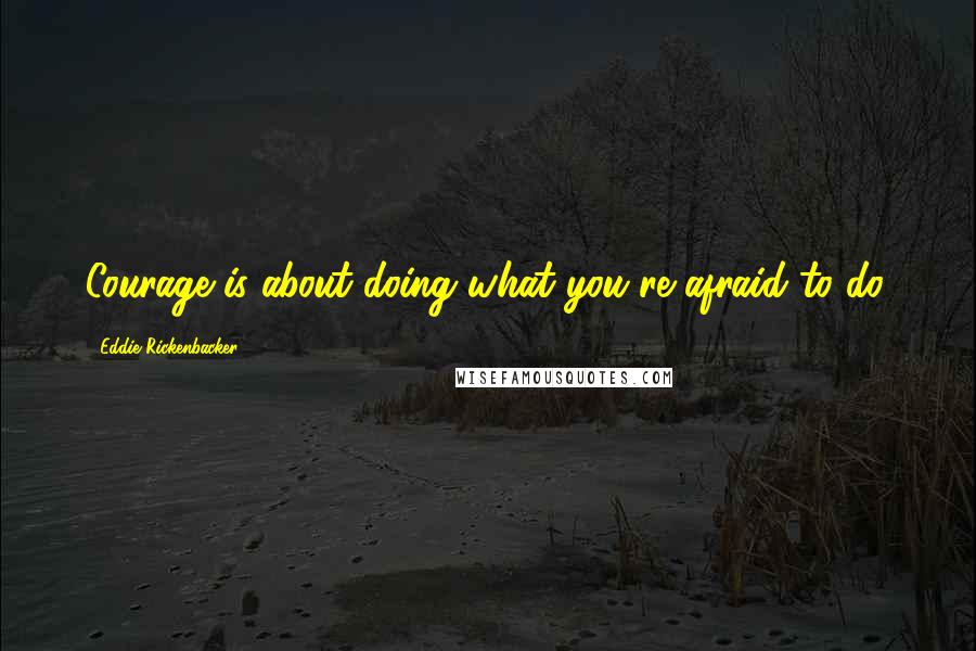 Eddie Rickenbacker Quotes: Courage is about doing what you're afraid to do.