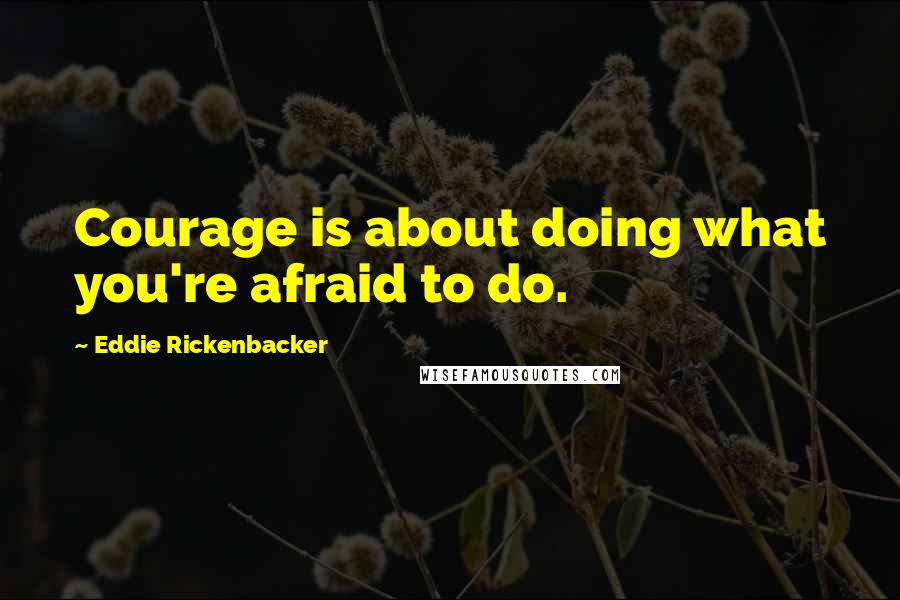 Eddie Rickenbacker Quotes: Courage is about doing what you're afraid to do.