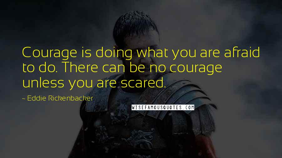 Eddie Rickenbacker Quotes: Courage is doing what you are afraid to do. There can be no courage unless you are scared.