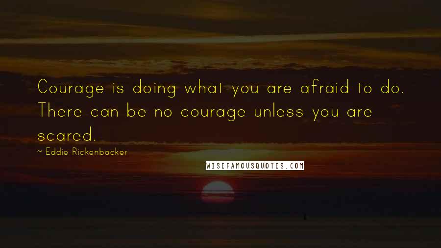 Eddie Rickenbacker Quotes: Courage is doing what you are afraid to do. There can be no courage unless you are scared.