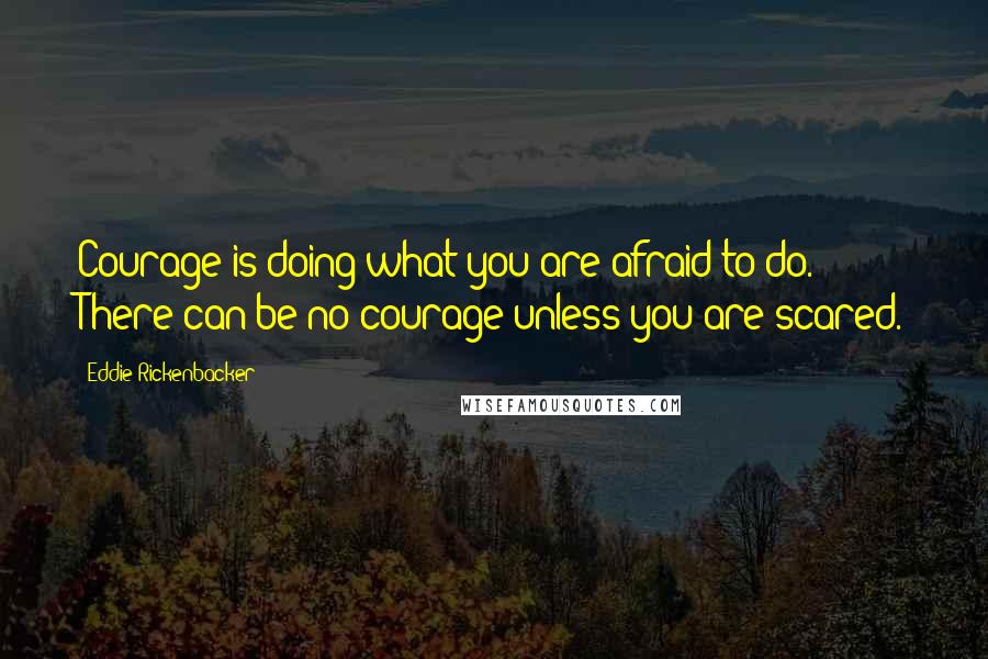 Eddie Rickenbacker Quotes: Courage is doing what you are afraid to do. There can be no courage unless you are scared.