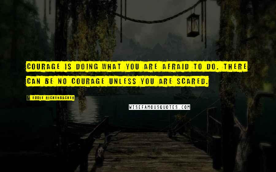 Eddie Rickenbacker Quotes: Courage is doing what you are afraid to do. There can be no courage unless you are scared.