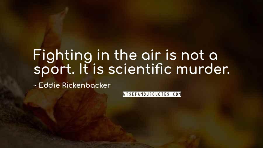 Eddie Rickenbacker Quotes: Fighting in the air is not a sport. It is scientific murder.