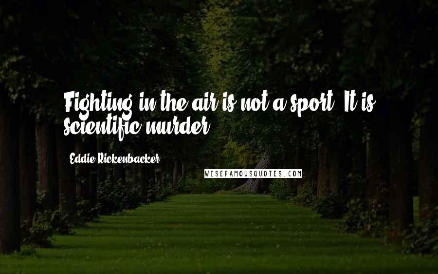 Eddie Rickenbacker Quotes: Fighting in the air is not a sport. It is scientific murder.