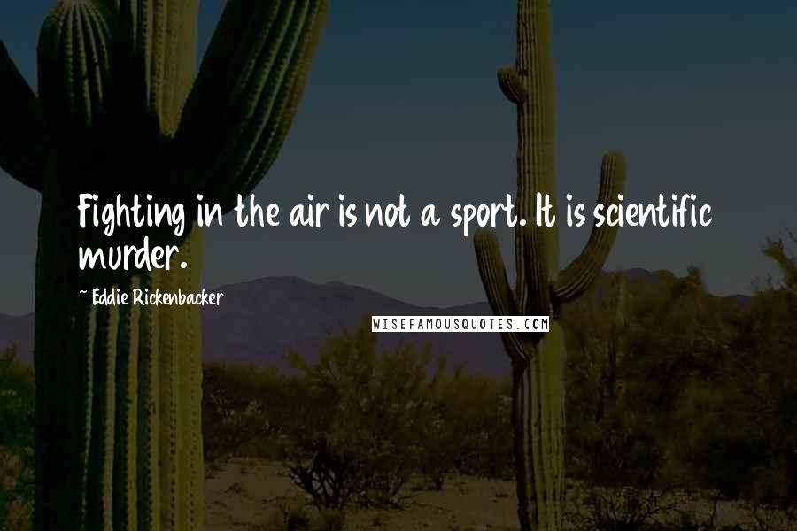 Eddie Rickenbacker Quotes: Fighting in the air is not a sport. It is scientific murder.