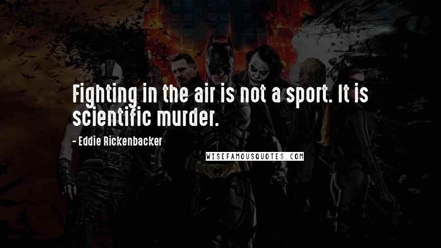 Eddie Rickenbacker Quotes: Fighting in the air is not a sport. It is scientific murder.