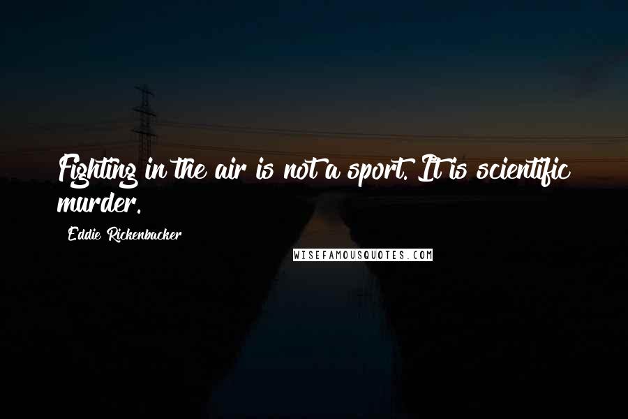 Eddie Rickenbacker Quotes: Fighting in the air is not a sport. It is scientific murder.