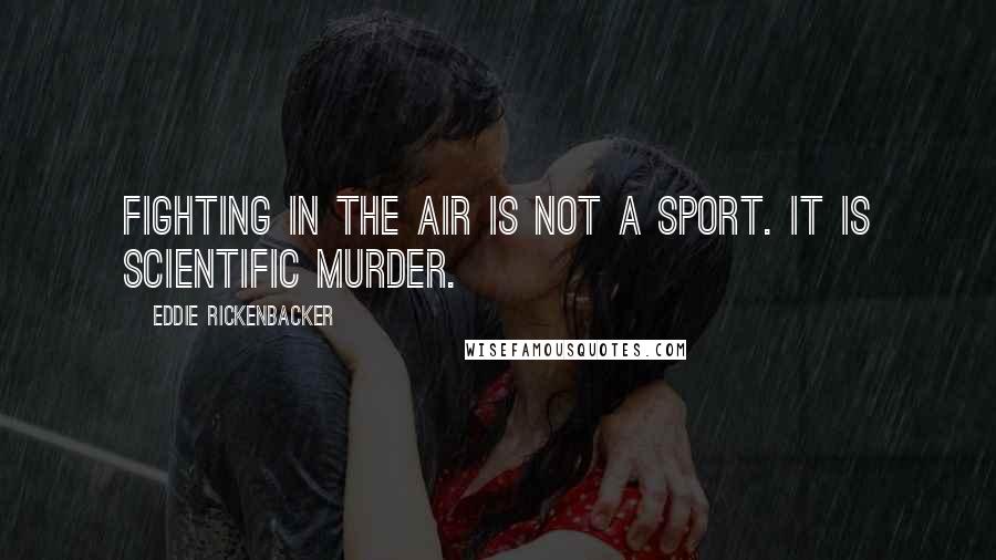 Eddie Rickenbacker Quotes: Fighting in the air is not a sport. It is scientific murder.