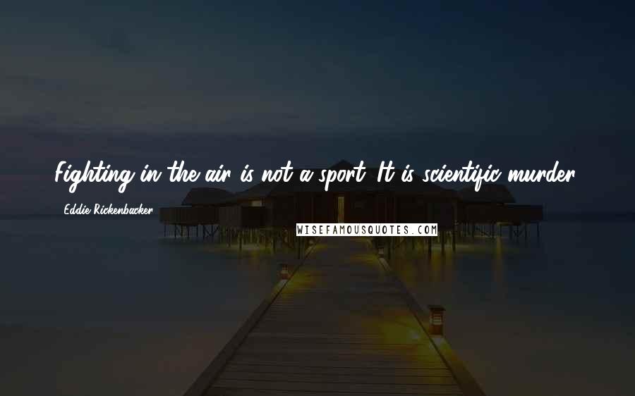 Eddie Rickenbacker Quotes: Fighting in the air is not a sport. It is scientific murder.