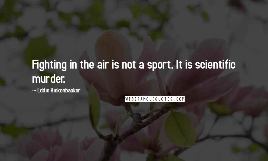 Eddie Rickenbacker Quotes: Fighting in the air is not a sport. It is scientific murder.