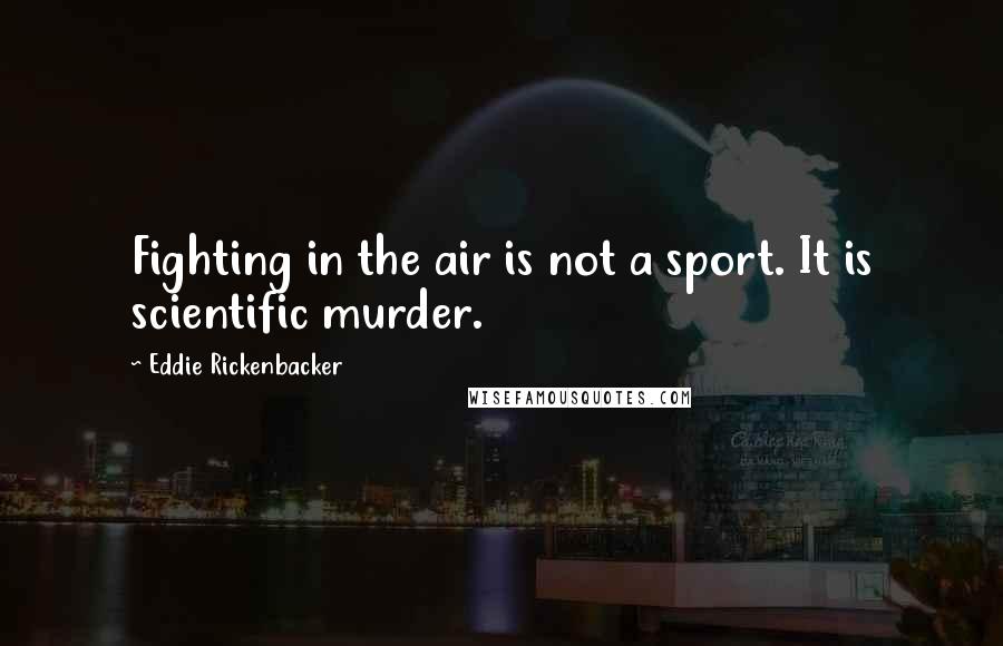 Eddie Rickenbacker Quotes: Fighting in the air is not a sport. It is scientific murder.