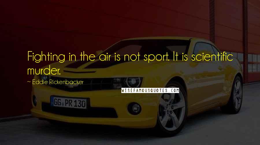 Eddie Rickenbacker Quotes: Fighting in the air is not sport. It is scientific murder.