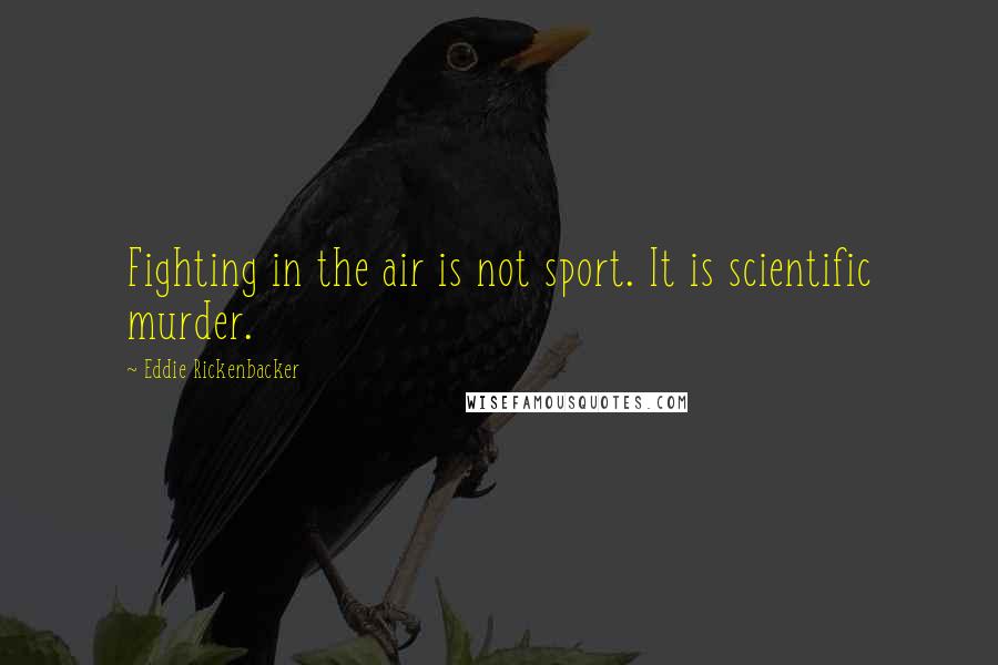 Eddie Rickenbacker Quotes: Fighting in the air is not sport. It is scientific murder.