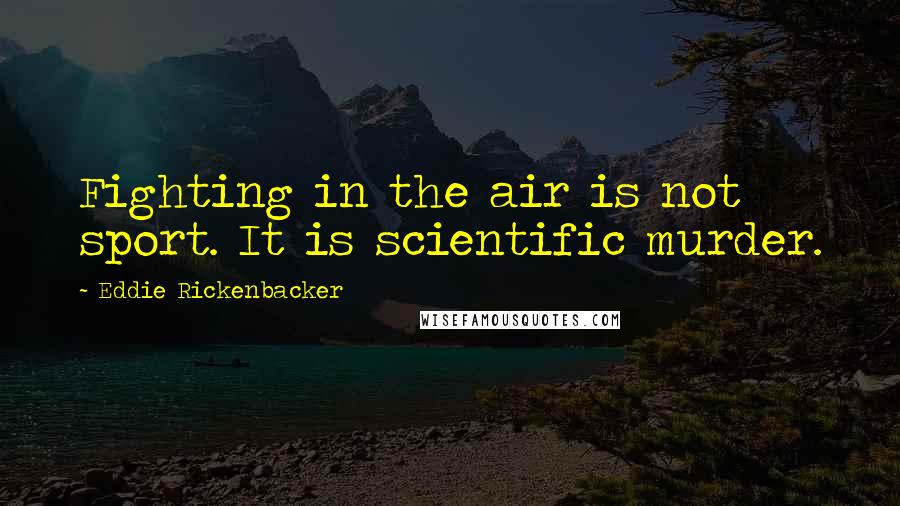 Eddie Rickenbacker Quotes: Fighting in the air is not sport. It is scientific murder.