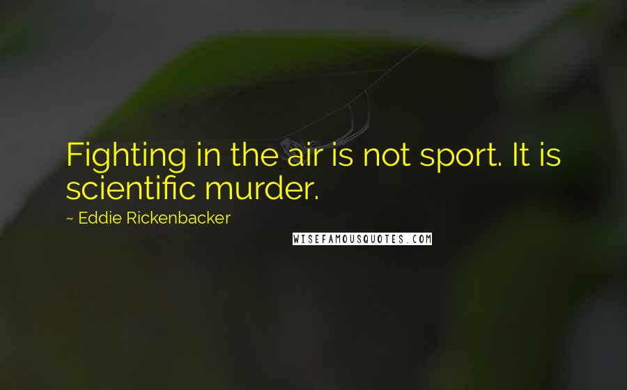 Eddie Rickenbacker Quotes: Fighting in the air is not sport. It is scientific murder.