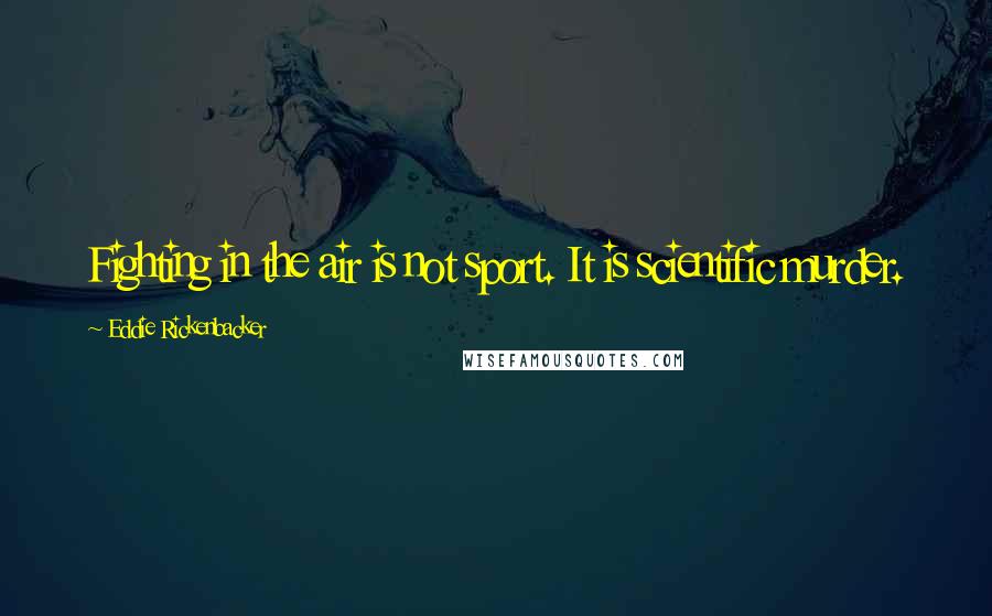 Eddie Rickenbacker Quotes: Fighting in the air is not sport. It is scientific murder.