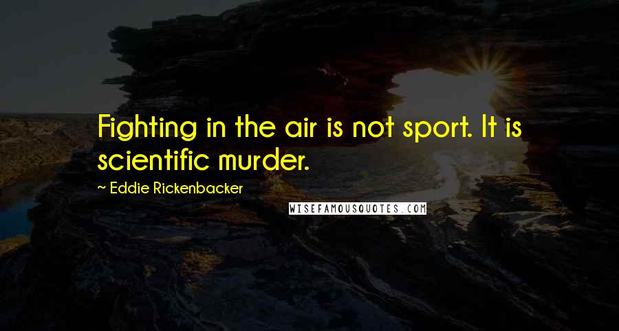 Eddie Rickenbacker Quotes: Fighting in the air is not sport. It is scientific murder.