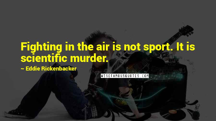 Eddie Rickenbacker Quotes: Fighting in the air is not sport. It is scientific murder.