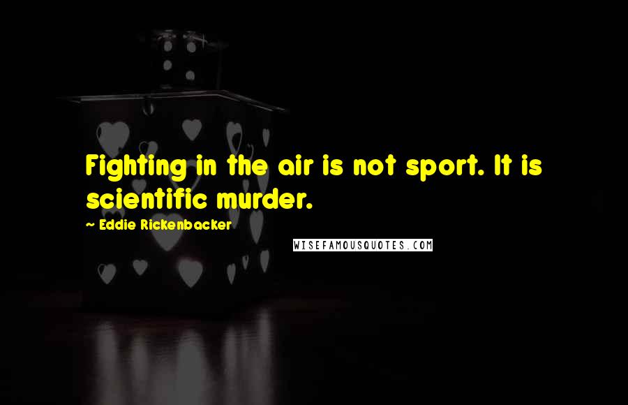Eddie Rickenbacker Quotes: Fighting in the air is not sport. It is scientific murder.