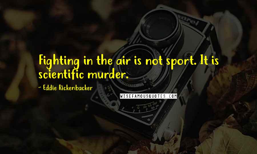 Eddie Rickenbacker Quotes: Fighting in the air is not sport. It is scientific murder.