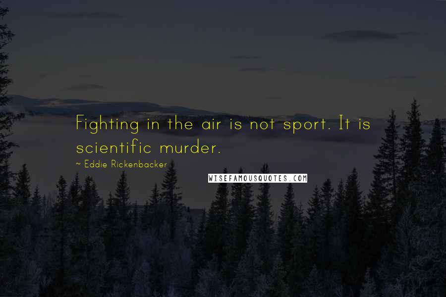 Eddie Rickenbacker Quotes: Fighting in the air is not sport. It is scientific murder.