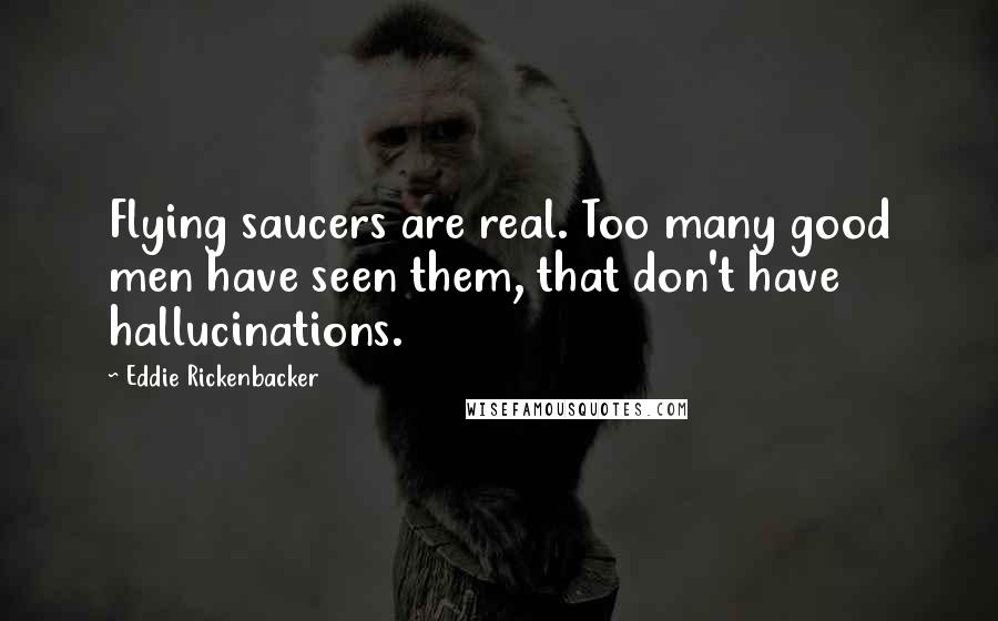 Eddie Rickenbacker Quotes: Flying saucers are real. Too many good men have seen them, that don't have hallucinations.