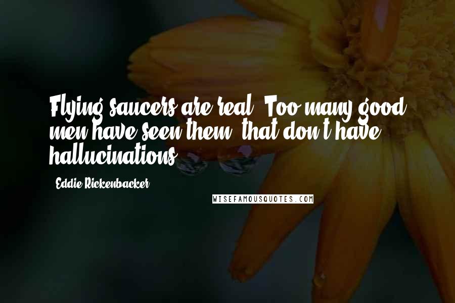 Eddie Rickenbacker Quotes: Flying saucers are real. Too many good men have seen them, that don't have hallucinations.