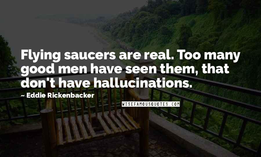Eddie Rickenbacker Quotes: Flying saucers are real. Too many good men have seen them, that don't have hallucinations.