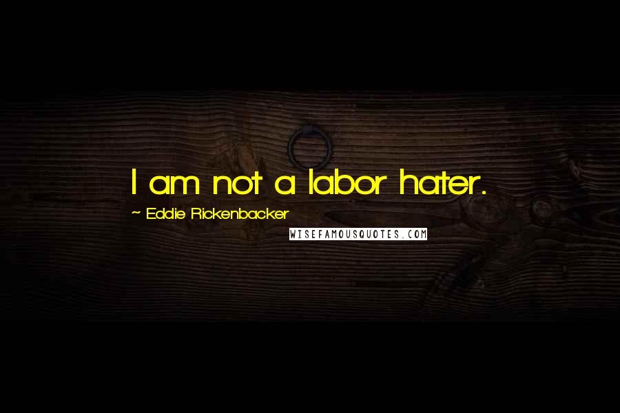 Eddie Rickenbacker Quotes: I am not a labor hater.