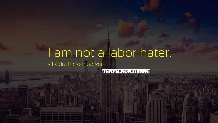 Eddie Rickenbacker Quotes: I am not a labor hater.