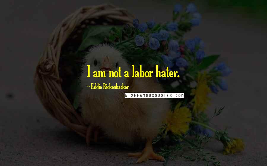 Eddie Rickenbacker Quotes: I am not a labor hater.