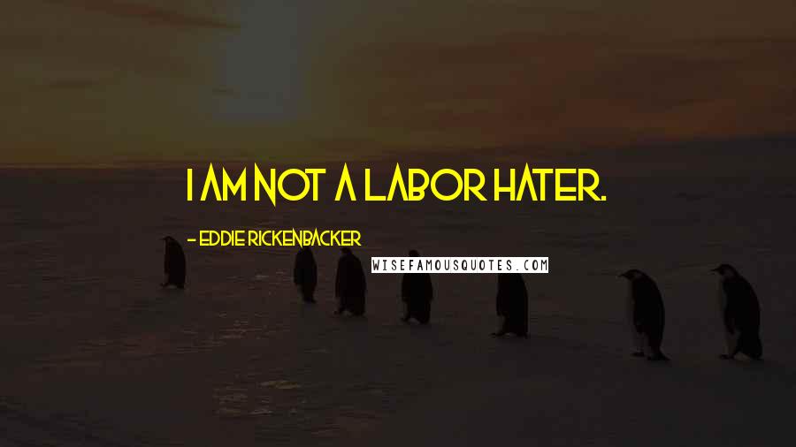 Eddie Rickenbacker Quotes: I am not a labor hater.