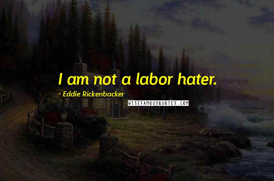 Eddie Rickenbacker Quotes: I am not a labor hater.