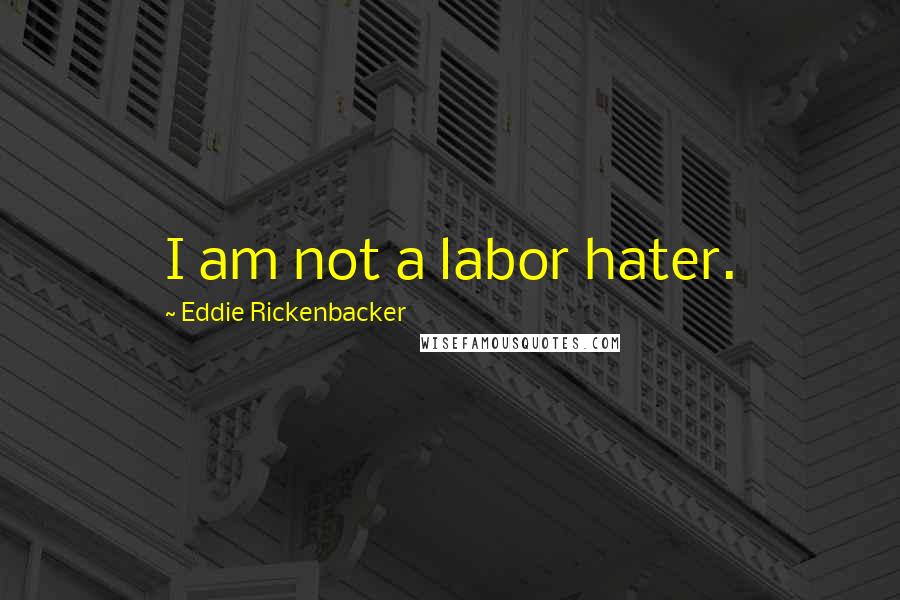 Eddie Rickenbacker Quotes: I am not a labor hater.