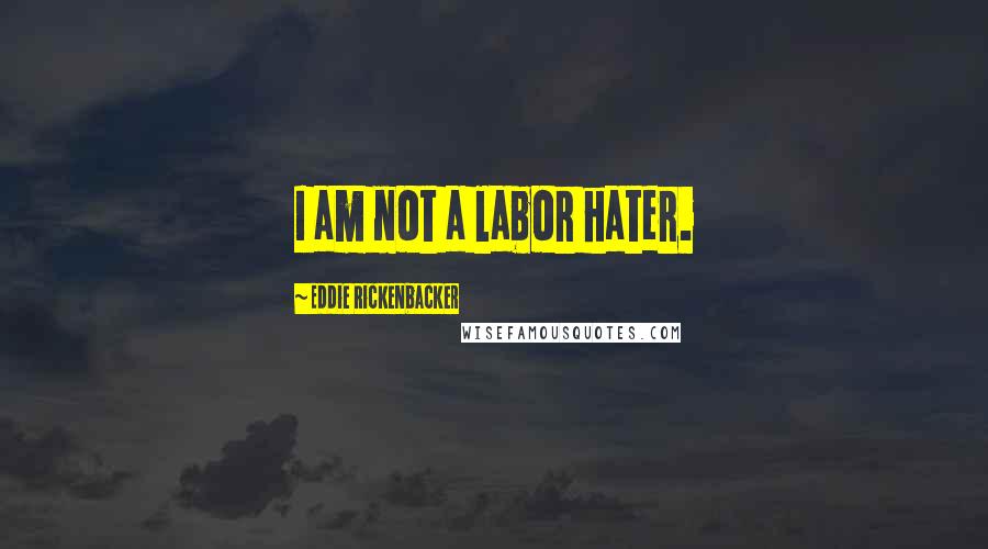 Eddie Rickenbacker Quotes: I am not a labor hater.