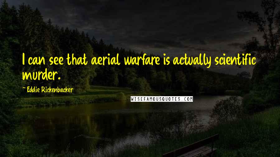 Eddie Rickenbacker Quotes: I can see that aerial warfare is actually scientific murder.