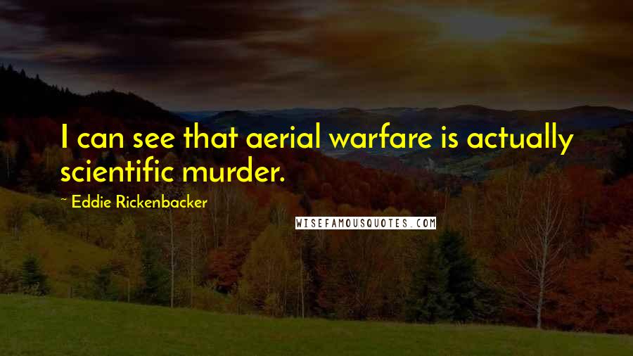 Eddie Rickenbacker Quotes: I can see that aerial warfare is actually scientific murder.