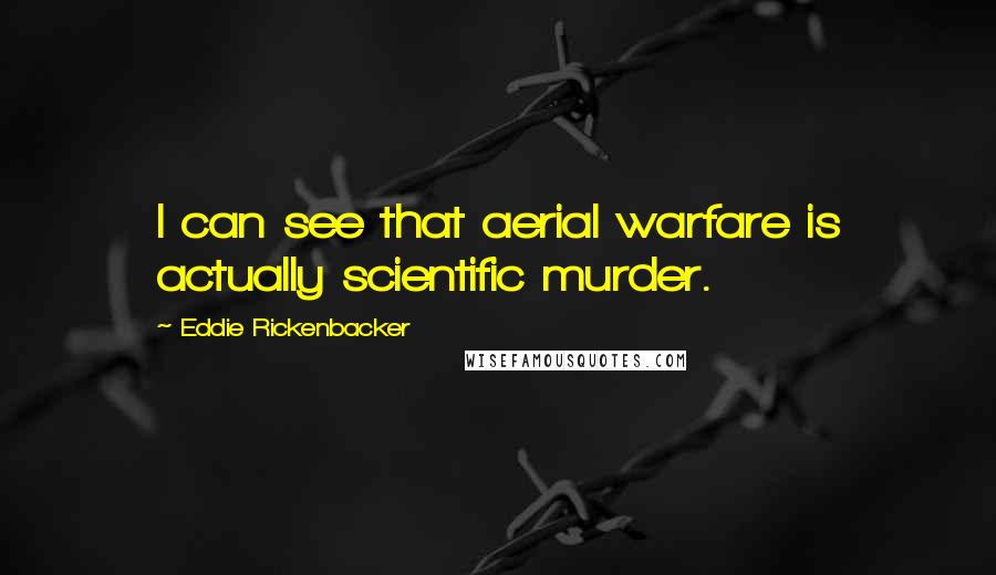 Eddie Rickenbacker Quotes: I can see that aerial warfare is actually scientific murder.