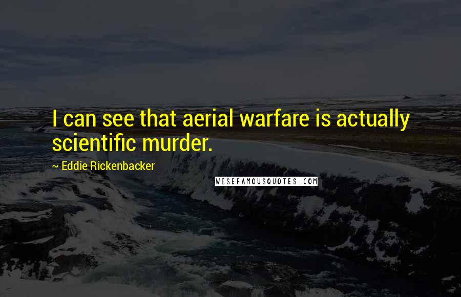 Eddie Rickenbacker Quotes: I can see that aerial warfare is actually scientific murder.