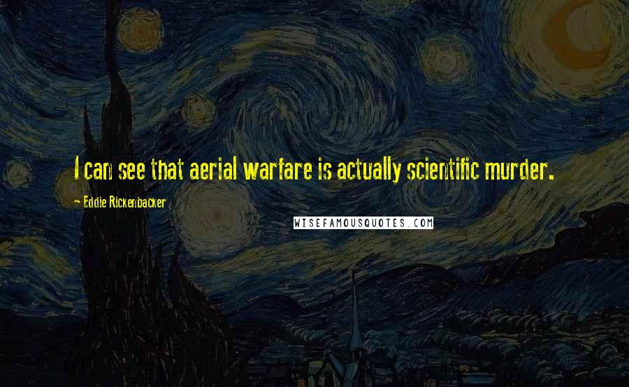 Eddie Rickenbacker Quotes: I can see that aerial warfare is actually scientific murder.