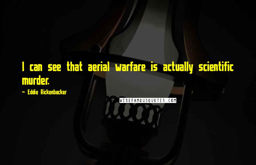 Eddie Rickenbacker Quotes: I can see that aerial warfare is actually scientific murder.