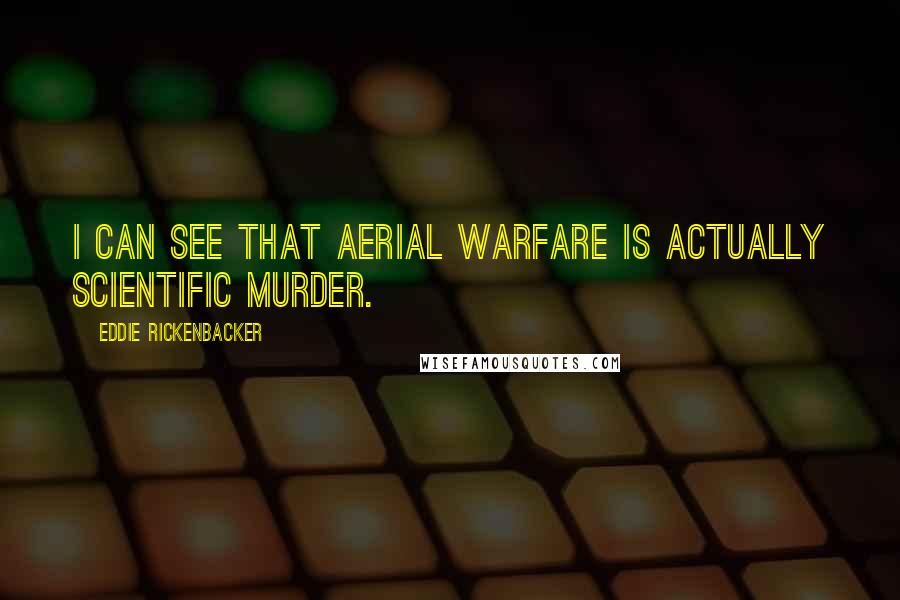 Eddie Rickenbacker Quotes: I can see that aerial warfare is actually scientific murder.