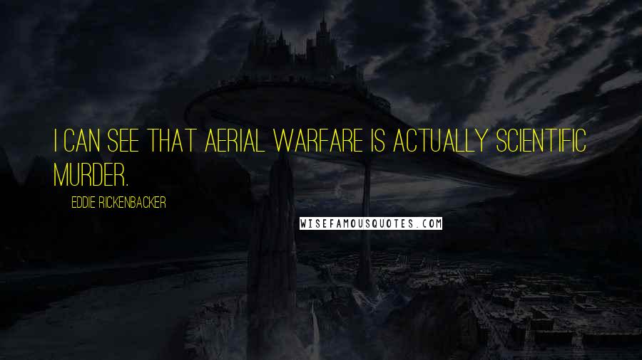 Eddie Rickenbacker Quotes: I can see that aerial warfare is actually scientific murder.