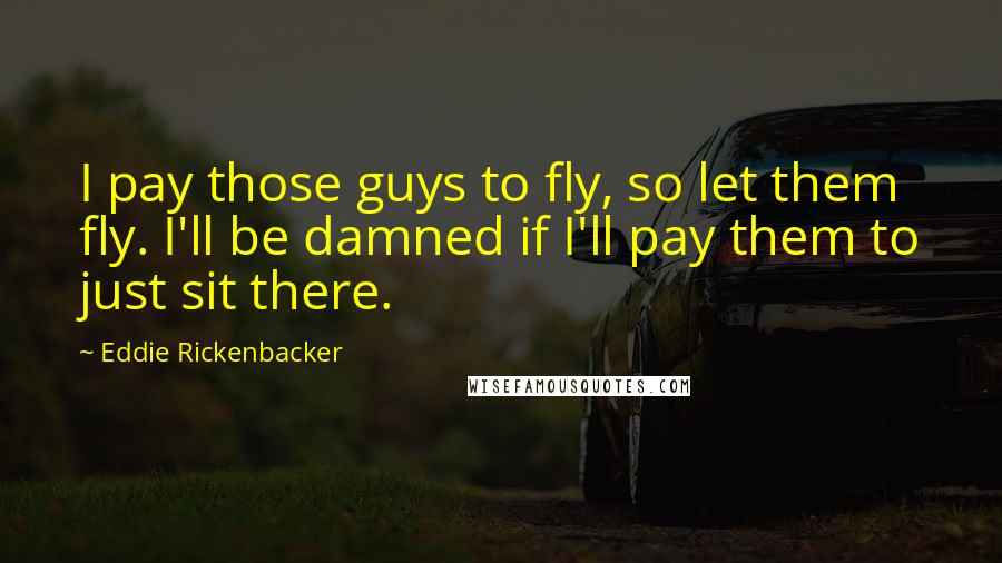 Eddie Rickenbacker Quotes: I pay those guys to fly, so let them fly. I'll be damned if I'll pay them to just sit there.