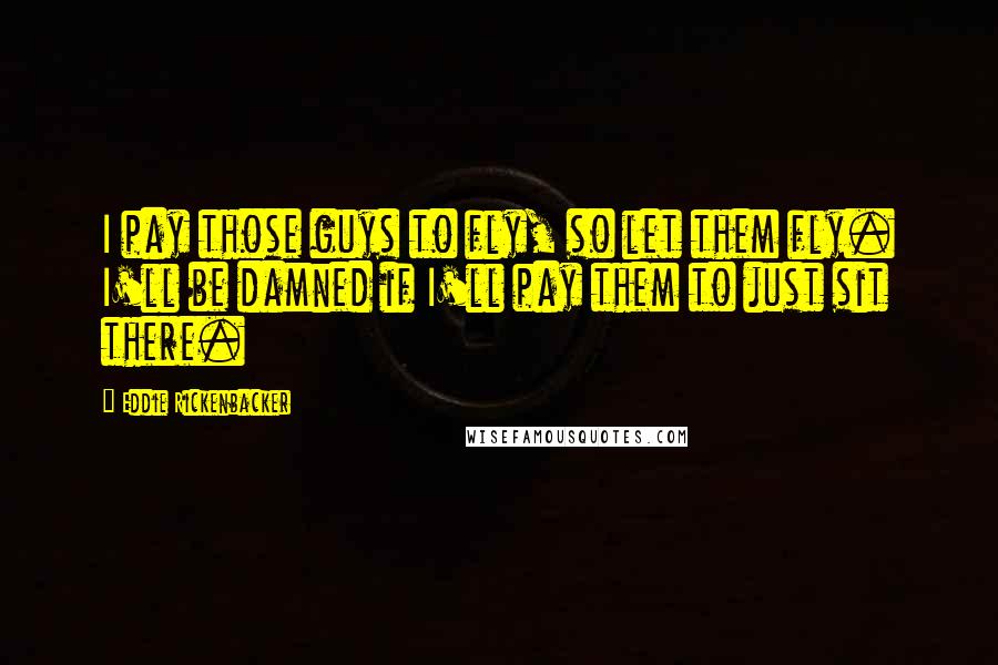 Eddie Rickenbacker Quotes: I pay those guys to fly, so let them fly. I'll be damned if I'll pay them to just sit there.