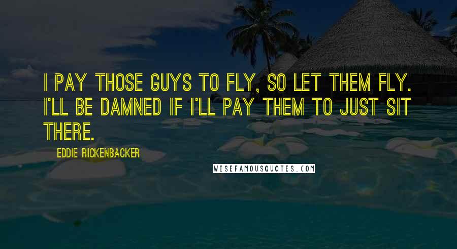 Eddie Rickenbacker Quotes: I pay those guys to fly, so let them fly. I'll be damned if I'll pay them to just sit there.