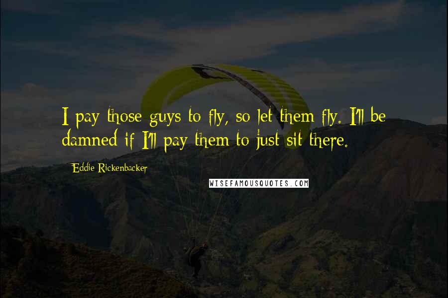 Eddie Rickenbacker Quotes: I pay those guys to fly, so let them fly. I'll be damned if I'll pay them to just sit there.