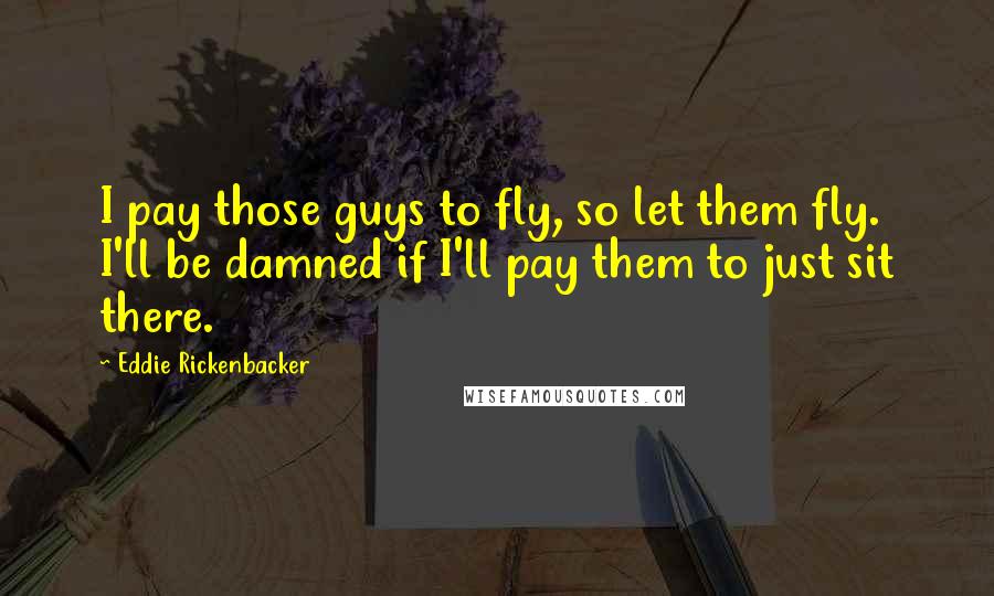 Eddie Rickenbacker Quotes: I pay those guys to fly, so let them fly. I'll be damned if I'll pay them to just sit there.