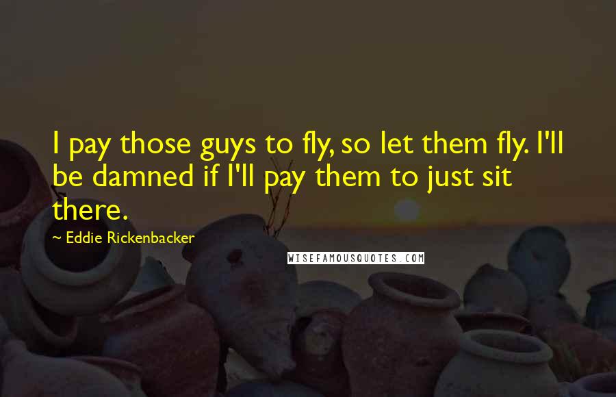 Eddie Rickenbacker Quotes: I pay those guys to fly, so let them fly. I'll be damned if I'll pay them to just sit there.